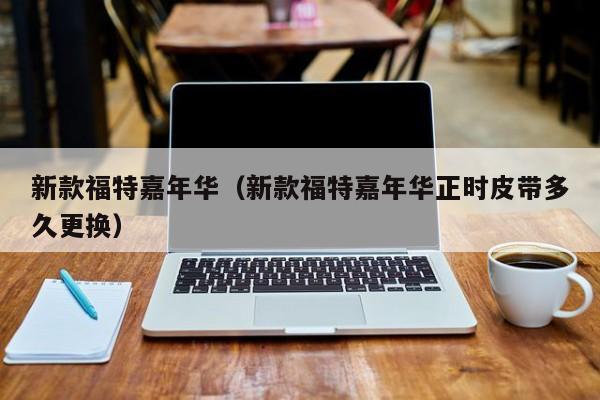 新款福特嘉年华（新款福特嘉年华正时皮带多久更换）