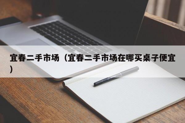 宜春二手市场（宜春二手市场在哪买桌子便宜）