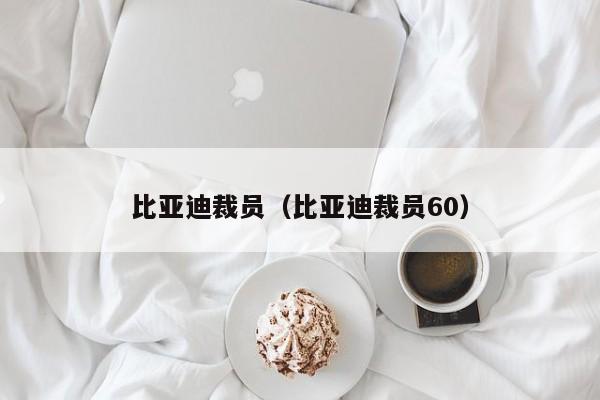比亚迪裁员（比亚迪裁员60）