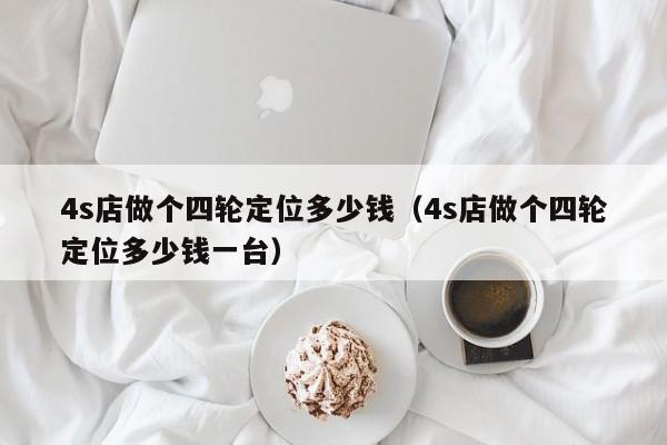 4s店做个四轮定位多少钱（4s店做个四轮定位多少钱一台）