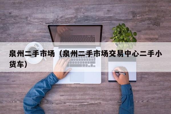 泉州二手市场（泉州二手市场交易中心二手小货车）