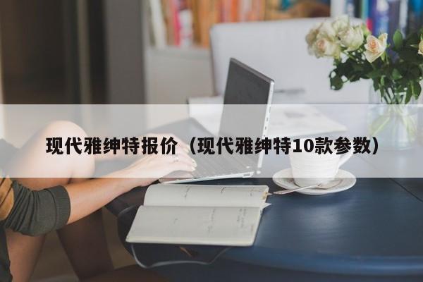 现代雅绅特报价（现代雅绅特10款参数）