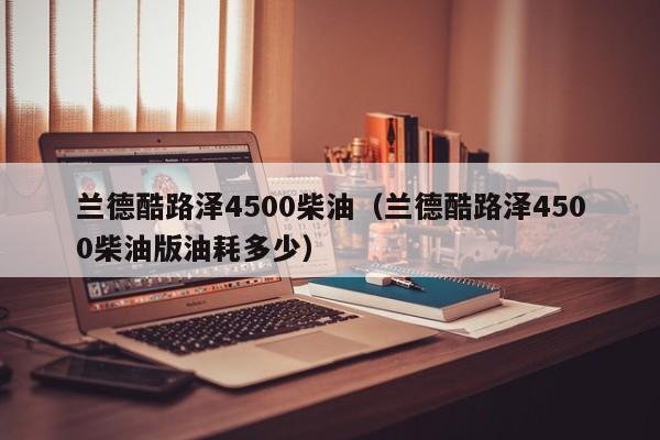 兰德酷路泽4500柴油（兰德酷路泽4500柴油版油耗多少）