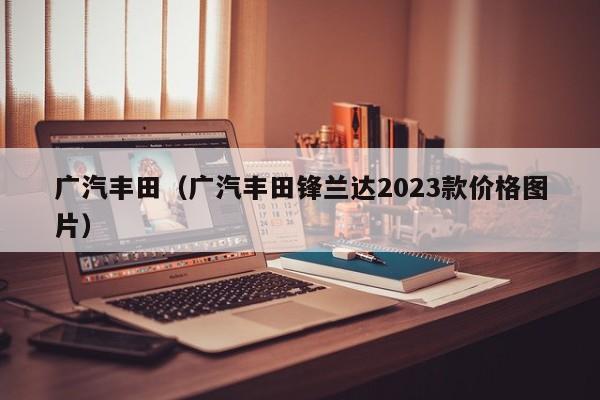 广汽丰田（广汽丰田锋兰达2023款价格图片）