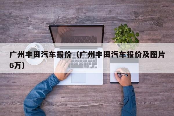 广州丰田汽车报价（广州丰田汽车报价及图片6万）