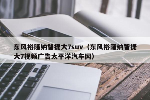 东风裕隆纳智捷大7suv（东风裕隆纳智捷大7视频广告太平洋汽车网）