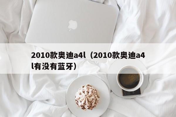 2010款奥迪a4l（2010款奥迪a4l有没有蓝牙）