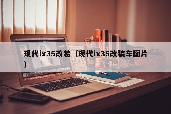 现代ix35改装（现代ix35改装车图片）