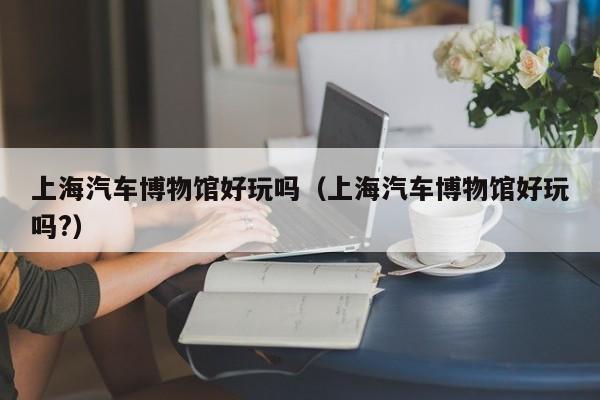 上海汽车博物馆好玩吗（上海汽车博物馆好玩吗?）