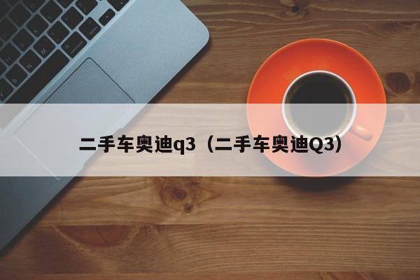 二手车奥迪q3（二手车奥迪Q3）