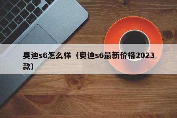 奥迪s6怎么样（奥迪s6最新价格2023款）