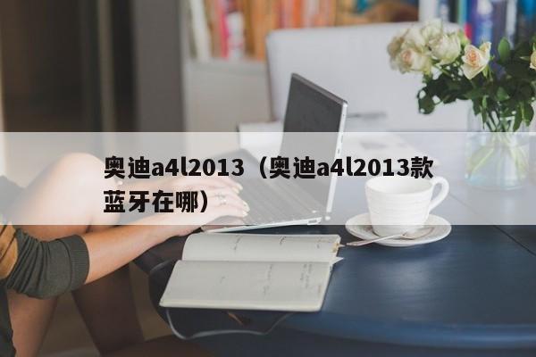 奥迪a4l2013（奥迪a4l2013款蓝牙在哪）