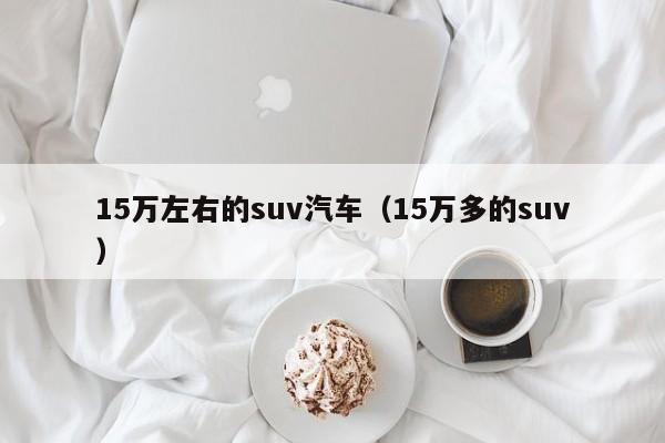 15万左右的suv汽车（15万多的suv）