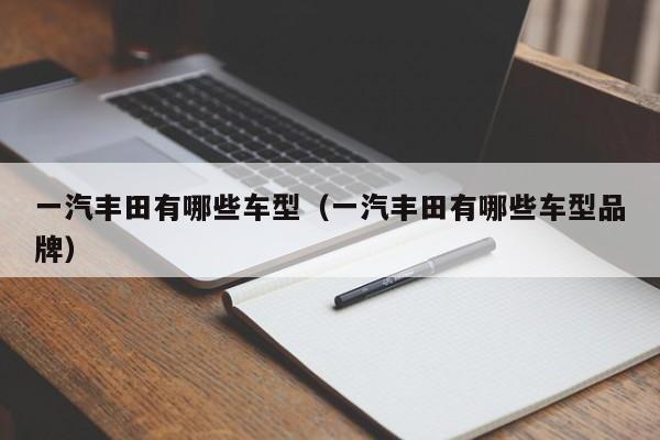 一汽丰田有哪些车型（一汽丰田有哪些车型品牌）