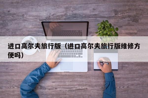 进口高尔夫旅行版（进口高尔夫旅行版维修方便吗）