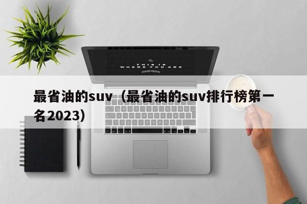 最省油的suv（最省油的suv排行榜第一名2023）