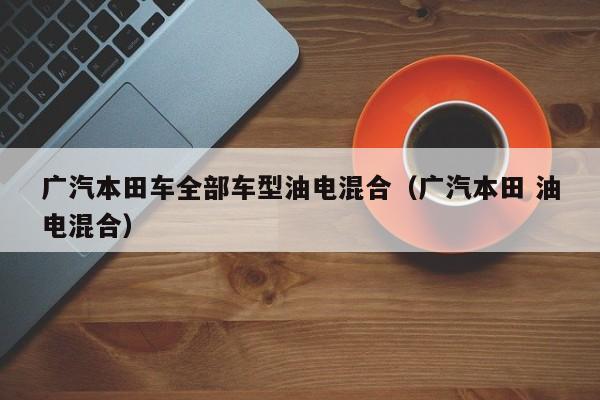 广汽本田车全部车型油电混合（广汽本田 油电混合）