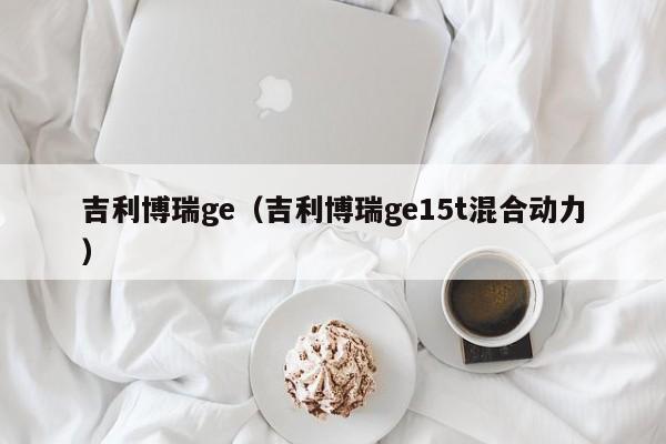 吉利博瑞ge（吉利博瑞ge15t混合动力）