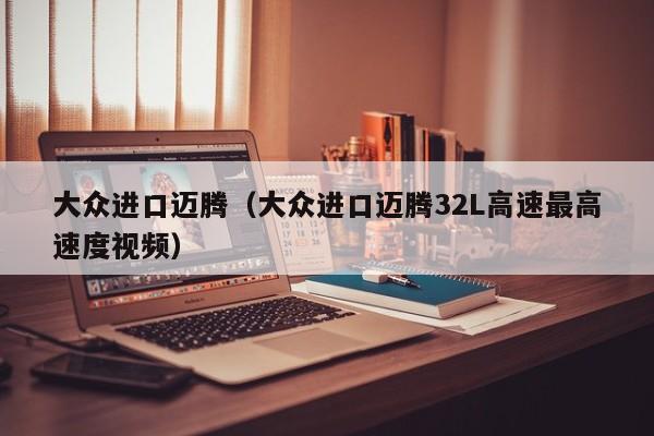 大众进口迈腾（大众进口迈腾32L高速最高速度视频）