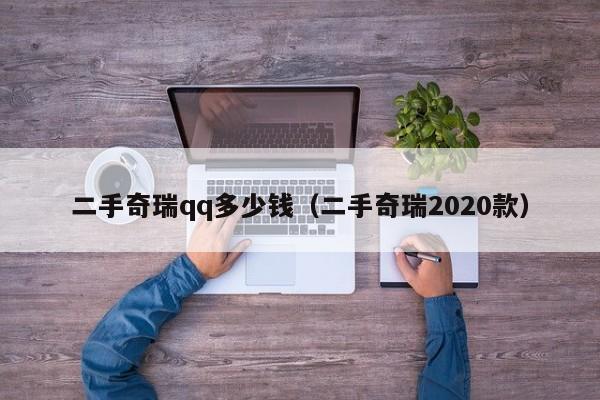 二手奇瑞qq多少钱（二手奇瑞2020款）