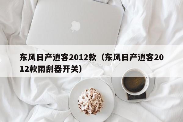 东风日产逍客2012款（东风日产逍客2012款雨刮器开关）