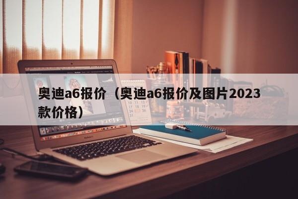 奥迪a6报价（奥迪a6报价及图片2023款价格）
