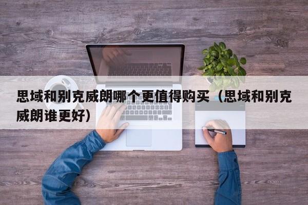 思域和别克威朗哪个更值得购买（思域和别克威朗谁更好）