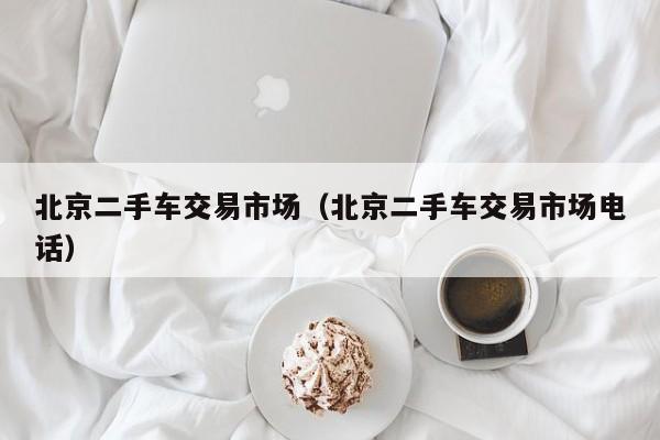 北京二手车交易市场（北京二手车交易市场电话）