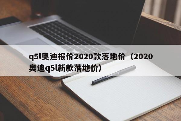 q5l奥迪报价2020款落地价（2020奥迪q5l新款落地价）