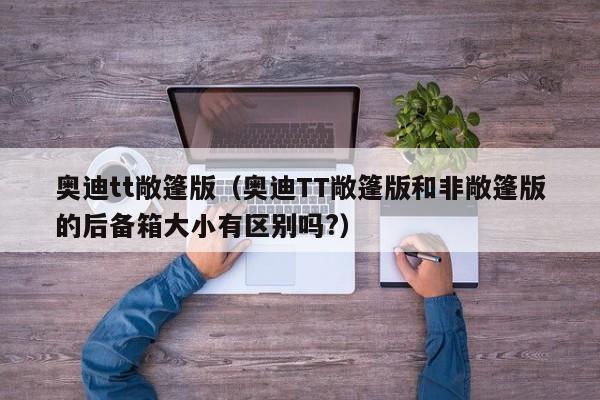奥迪tt敞篷版（奥迪TT敞篷版和非敞篷版的后备箱大小有区别吗?）
