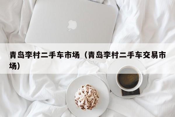 青岛李村二手车市场（青岛李村二手车交易市场）