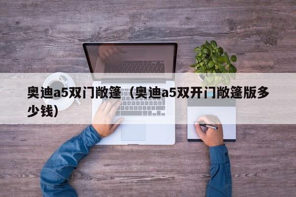 奥迪a5双门敞篷（奥迪a5双开门敞篷版多少钱）