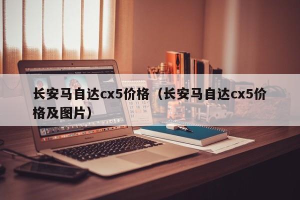 长安马自达cx5价格（长安马自达cx5价格及图片）