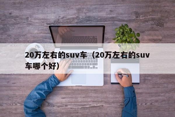 20万左右的suv车（20万左右的suv车哪个好）