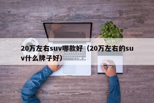 20万左右suv哪款好（20万左右的suv什么牌子好）