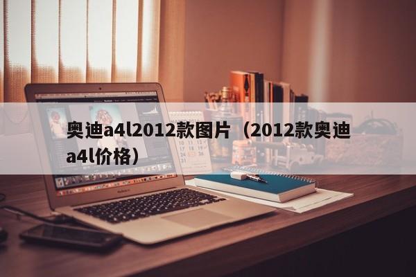 奥迪a4l2012款图片（2012款奥迪a4l价格）