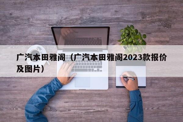 广汽本田雅阁（广汽本田雅阁2023款报价及图片）