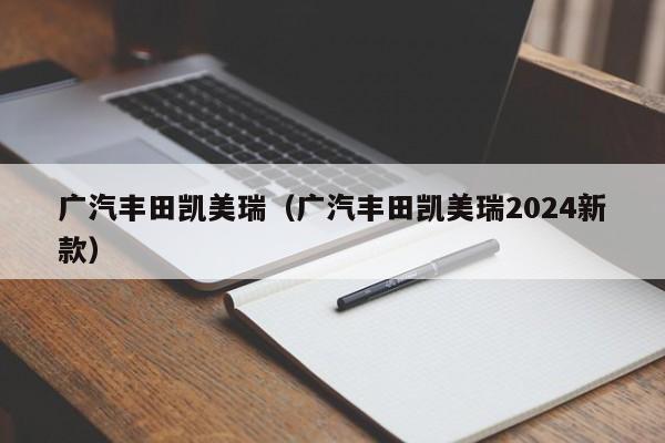 广汽丰田凯美瑞（广汽丰田凯美瑞2024新款）