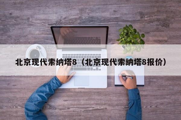 北京现代索纳塔8（北京现代索纳塔8报价）