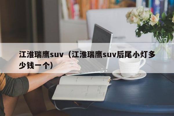 江淮瑞鹰suv（江淮瑞鹰suv后尾小灯多少钱一个）