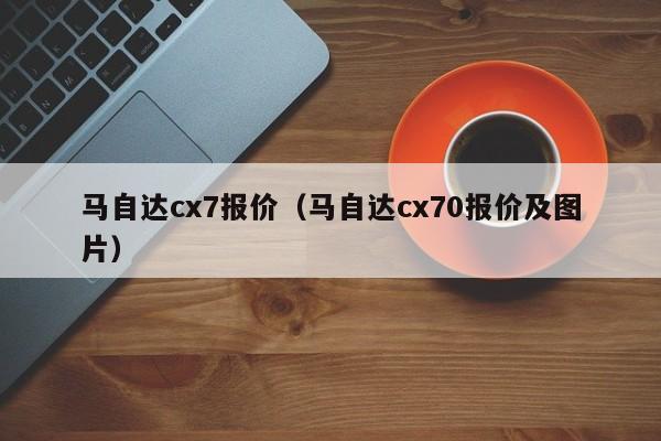 马自达cx7报价（马自达cx70报价及图片）