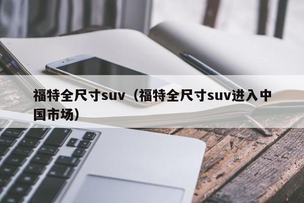 福特全尺寸suv（福特全尺寸suv进入中国市场）