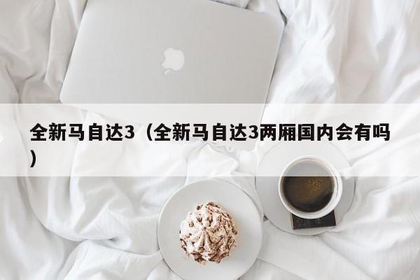 全新马自达3（全新马自达3两厢国内会有吗）
