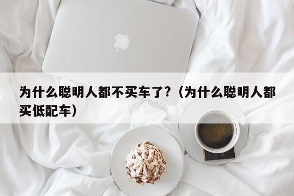 为什么聪明人都不买车了?（为什么聪明人都买低配车）