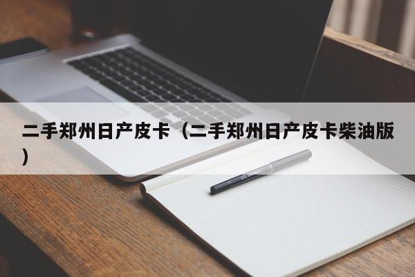 二手郑州日产皮卡（二手郑州日产皮卡柴油版）