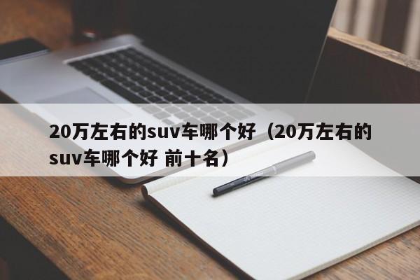 20万左右的suv车哪个好（20万左右的suv车哪个好 前十名）