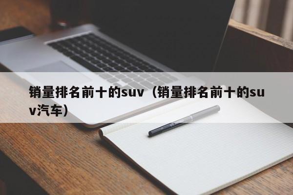 销量排名前十的suv（销量排名前十的suv汽车）
