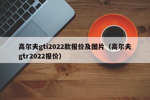 高尔夫gti2022款报价及图片（高尔夫gtr2022报价）
