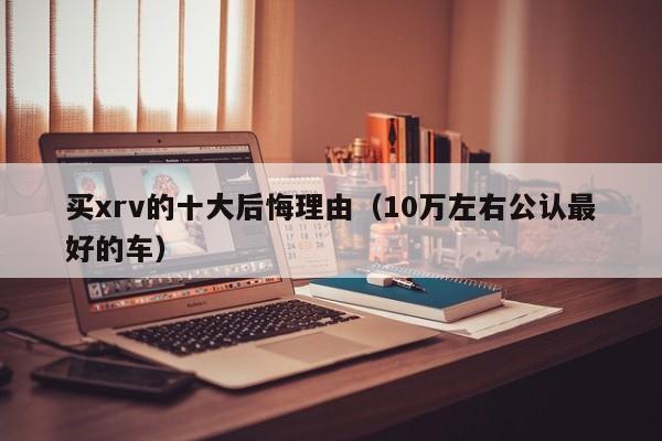 买xrv的十大后悔理由（10万左右公认最好的车）
