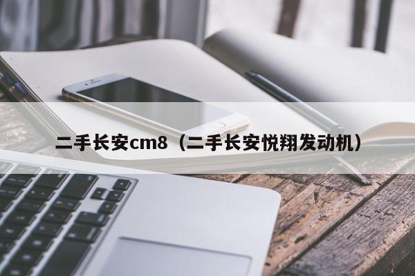 二手长安cm8（二手长安悦翔发动机）